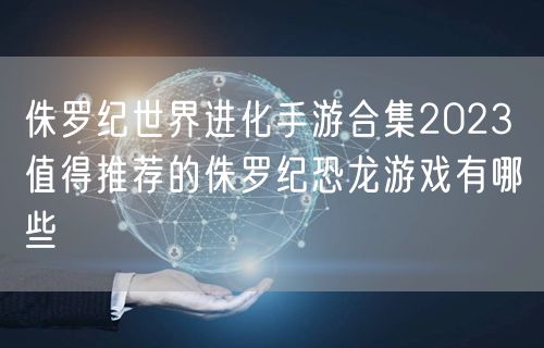 侏罗纪世界进化手游合集2023 值得推荐的侏罗纪恐龙游戏有哪些