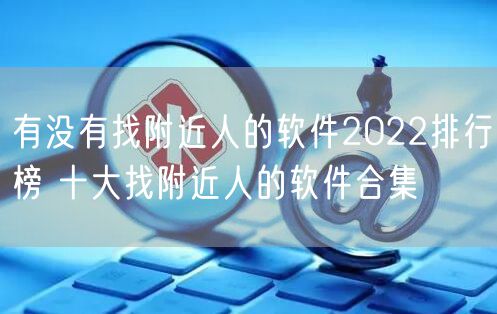 有没有找附近人的软件2022排行榜 十大找附近人的软件合集