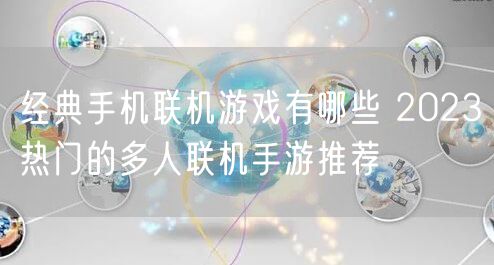 经典手机联机游戏有哪些 2023热门的多人联机手游推荐