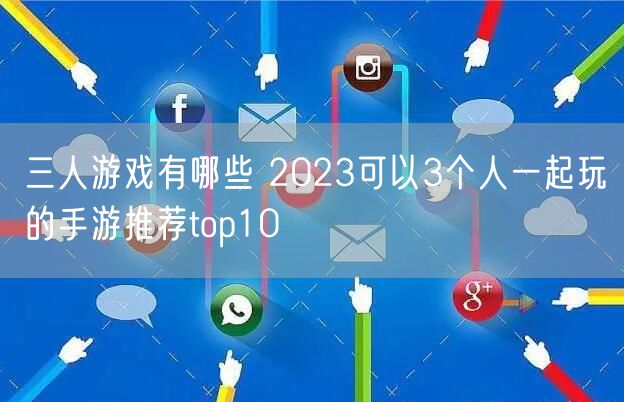 三人游戏有哪些 2023可以3个人一起玩的手游推荐top10