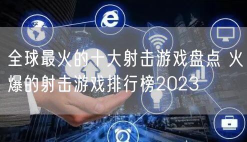 全球最火的十大射击游戏盘点 火爆的射击游戏排行榜2023