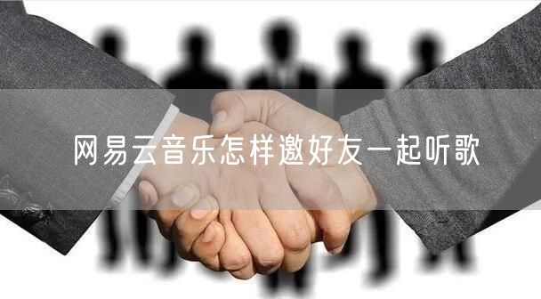 网易云音乐怎样邀好友一起听歌