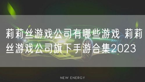 莉莉丝游戏公司有哪些游戏 莉莉丝游戏公司旗下手游合集2023