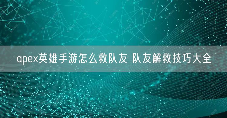 apex英雄手游怎么救队友 队友解救技巧大全