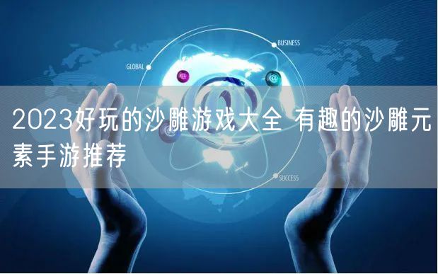 2023好玩的沙雕游戏大全 有趣的沙雕元素手游推荐