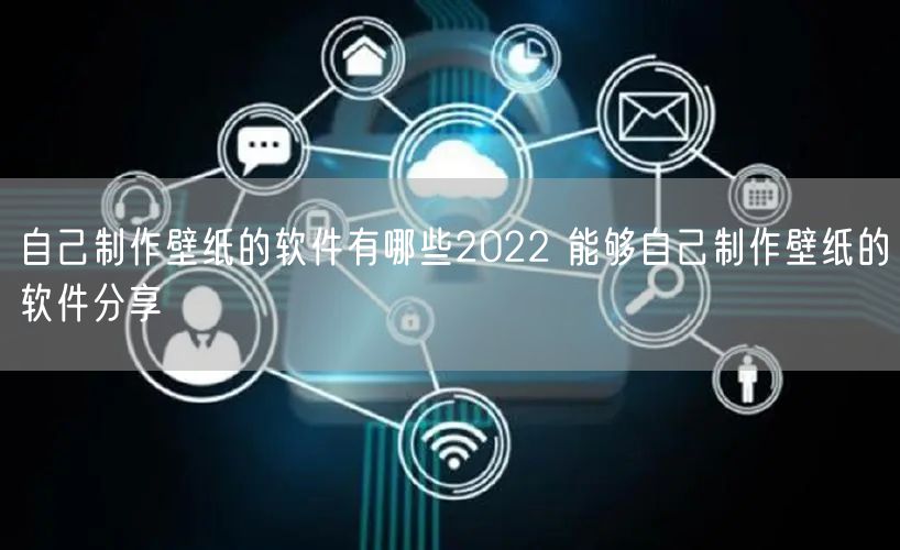 自己制作壁纸的软件有哪些2022 能够自己制作壁纸的软件分享
