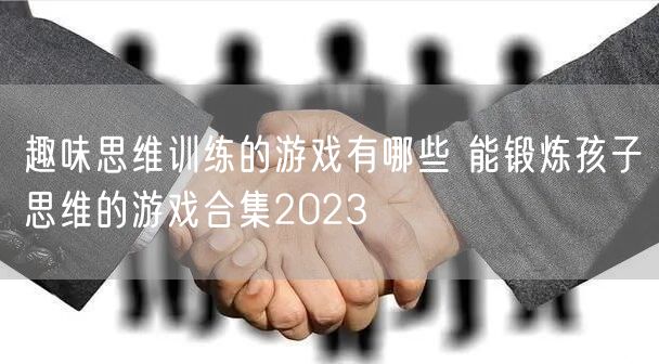 趣味思维训练的游戏有哪些 能锻炼孩子思维的游戏合集2023