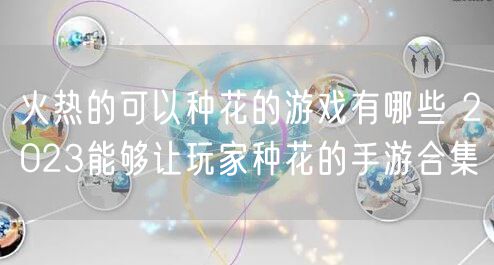 火热的可以种花的游戏有哪些 2023能够让玩家种花的手游合集
