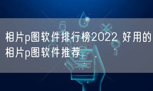 相片p图软件排行榜2022 好用的相片p图软件推荐