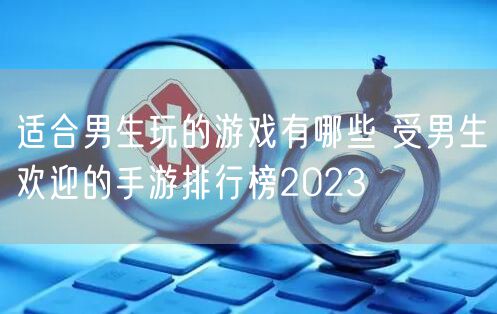 适合男生玩的游戏有哪些 受男生欢迎的手游排行榜2023