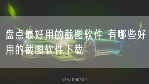盘点最好用的截图软件 有哪些好用的截图软件下载