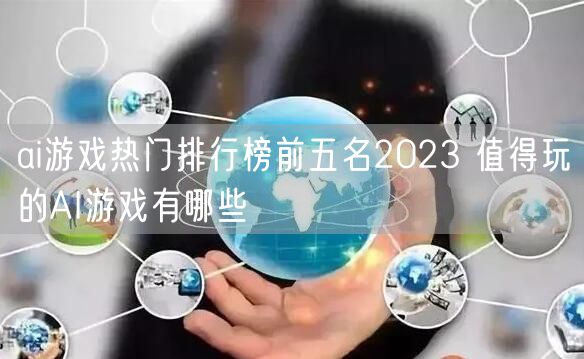 ai游戏热门排行榜前五名2023 值得玩的AI游戏有哪些