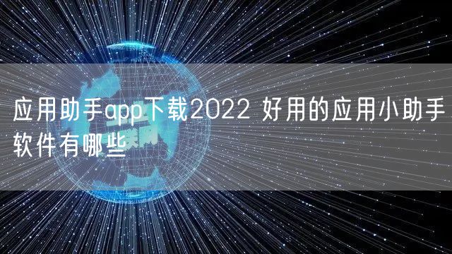 应用助手app下载2022 好用的应用小助手软件有哪些