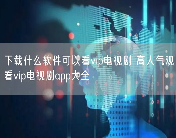 下载什么软件可以看vip电视剧 高人气观看vip电视剧app大全