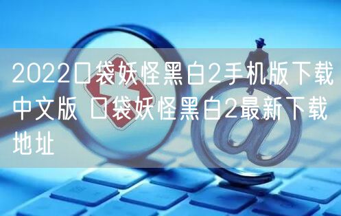 2022口袋妖怪黑白2手机版下载中文版 口袋妖怪黑白2最新下载地址