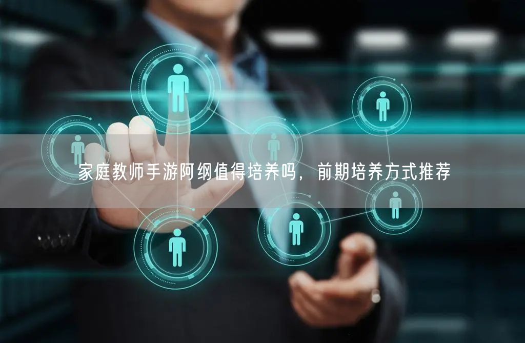 家庭教师手游阿纲值得培养吗，前期培养方式推荐