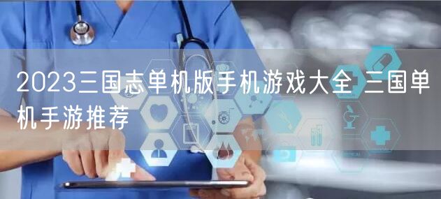 2023三国志单机版手机游戏大全 三国单机手游推荐