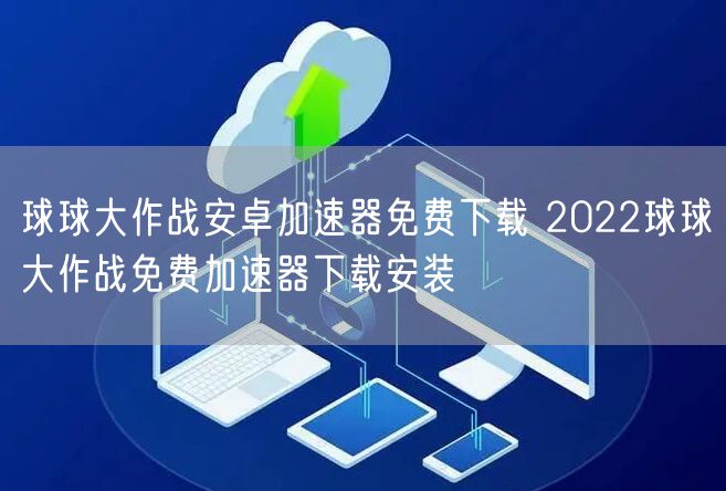 球球大作战安卓加速器免费下载 2022球球大作战免费加速器下载安装