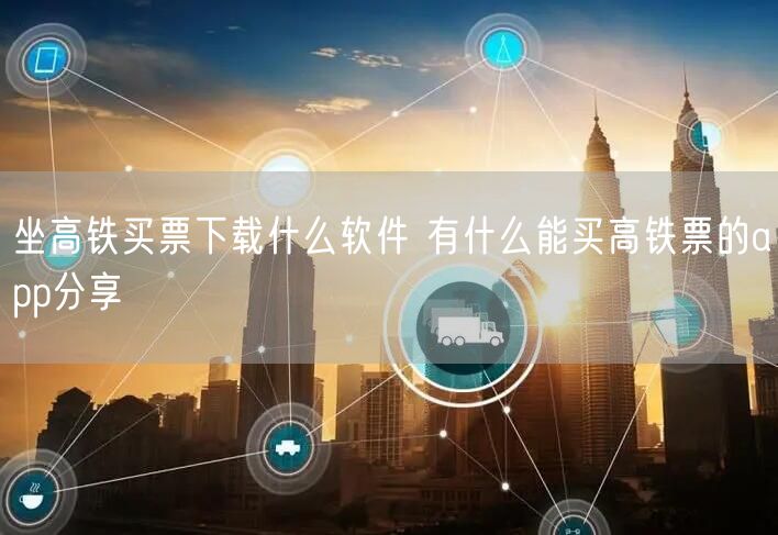 坐高铁买票下载什么软件 有什么能买高铁票的app分享