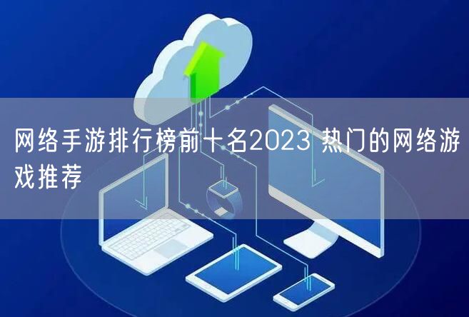 网络手游排行榜前十名2023 热门的网络游戏推荐