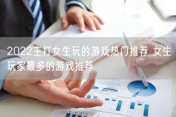 2022主打女生玩的游戏热门推荐 女生玩家最多的游戏推荐
