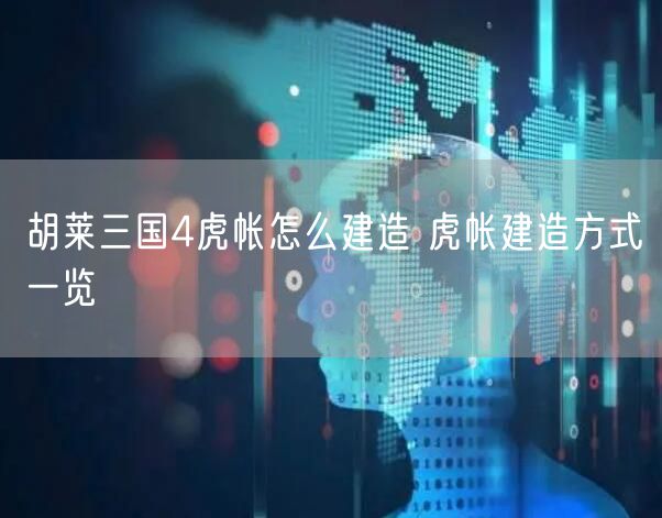 胡莱三国4虎帐怎么建造 虎帐建造方式一览