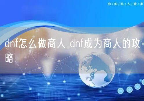 dnf怎么做商人 dnf成为商人的攻略