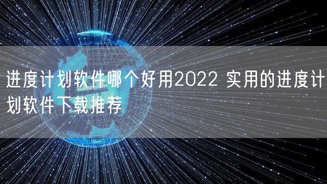 进度计划软件哪个好用2022 实用的进度计划软件下载推荐