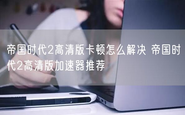 帝国时代2高清版卡顿怎么解决 帝国时代2高清版加速器推荐
