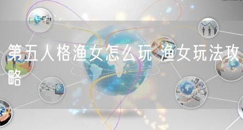 第五人格渔女怎么玩 渔女玩法攻略