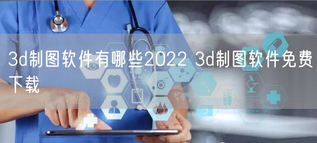 3d制图软件有哪些2022 3d制图软件免费下载