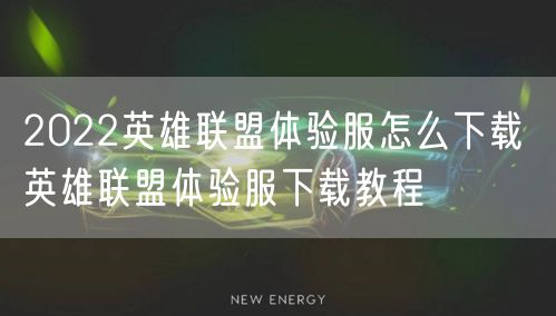2022英雄联盟体验服怎么下载 英雄联盟体验服下载教程