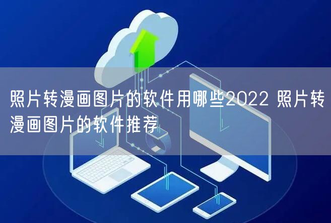 照片转漫画图片的软件用哪些2022 照片转漫画图片的软件推荐