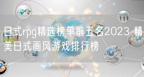 日式rpg精选榜单前五名2023 精美日式画风游戏排行榜