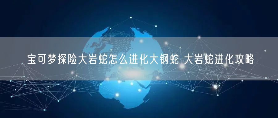 宝可梦探险大岩蛇怎么进化大钢蛇 大岩蛇进化攻略