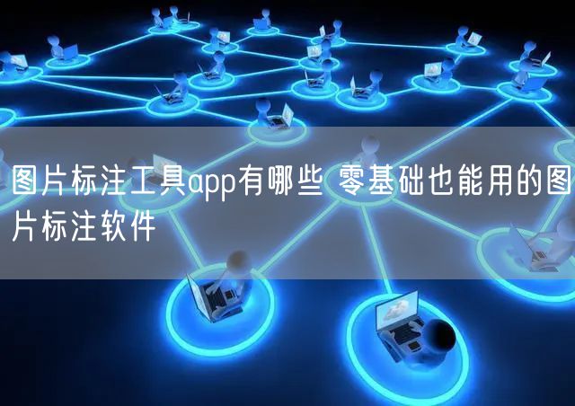 图片标注工具app有哪些 零基础也能用的图片标注软件