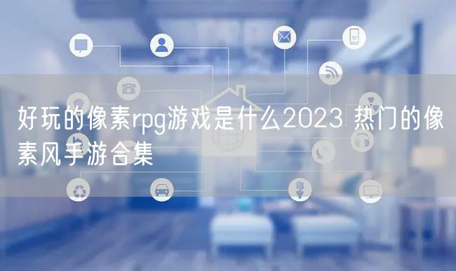 好玩的像素rpg游戏是什么2023 热门的像素风手游合集
