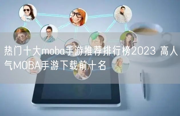 热门十大moba手游推荐排行榜2023 高人气MOBA手游下载前十名