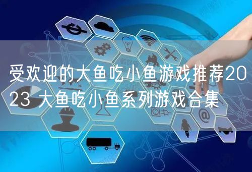受欢迎的大鱼吃小鱼游戏推荐2023 大鱼吃小鱼系列游戏合集