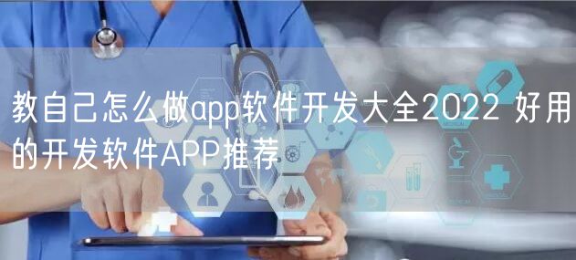 教自己怎么做app软件开发大全2022 好用的开发软件APP推荐