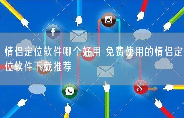 情侣定位软件哪个好用 免费使用的情侣定位软件下载推荐