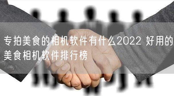 专拍美食的相机软件有什么2022 好用的美食相机软件排行榜