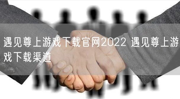 遇见尊上游戏下载官网2022 遇见尊上游戏下载渠道