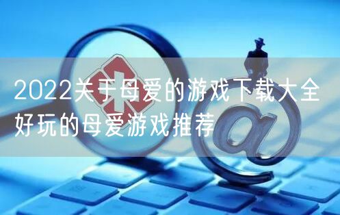 2022关于母爱的游戏下载大全 好玩的母爱游戏推荐