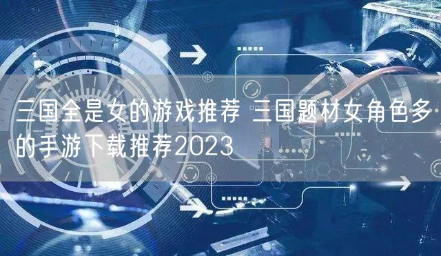 三国全是女的游戏推荐 三国题材女角色多的手游下载推荐2023