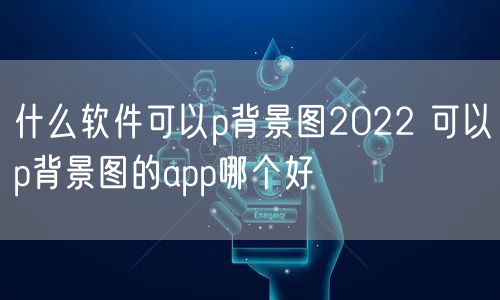 什么软件可以p背景图2022 可以p背景图的app哪个好