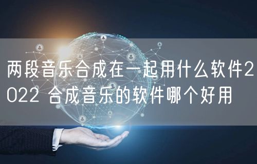 两段音乐合成在一起用什么软件2022 合成音乐的软件哪个好用