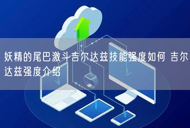 妖精的尾巴激斗吉尔达兹技能强度如何 吉尔达兹强度介绍