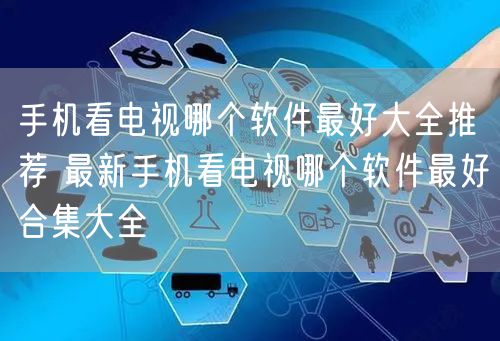 手机看电视哪个软件最好大全推荐 最新手机看电视哪个软件最好合集大全