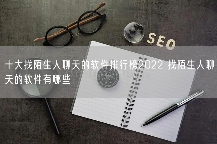 十大找陌生人聊天的软件排行榜2022 找陌生人聊天的软件有哪些